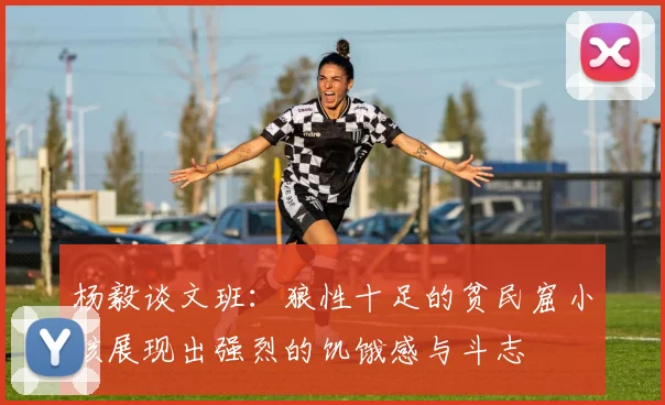 杨毅谈文班：狼性十足的贫民窟小孩展现出强烈的饥饿感与斗志