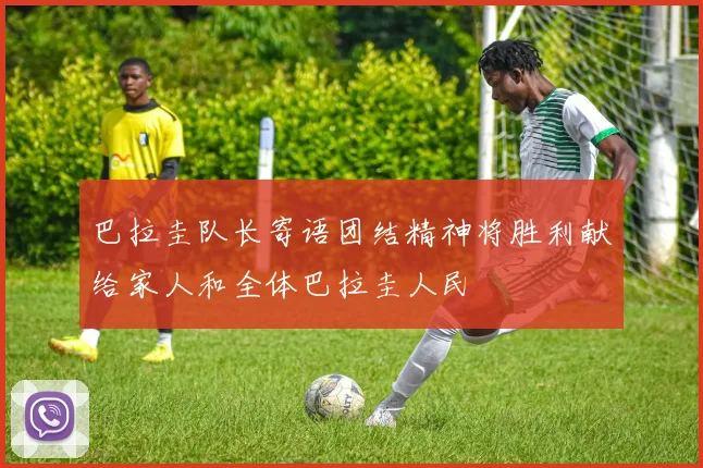 巴拉圭队长寄语团结精神将胜利献给家人和全体巴拉圭人民
