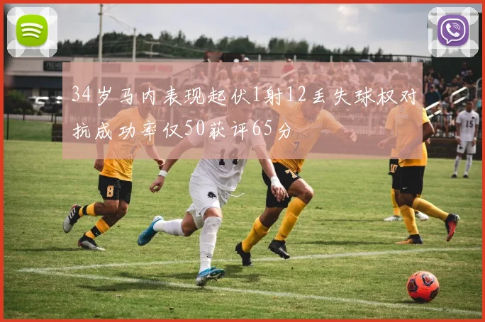 34岁马内表现起伏1射12丢失球权对抗成功率仅50获评65分