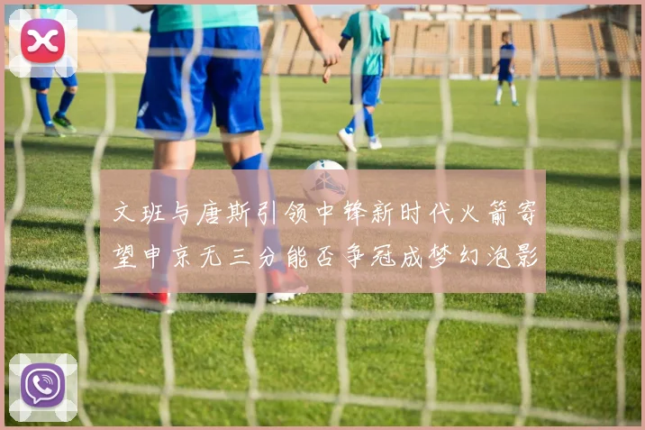 文班与唐斯引领中锋新时代火箭寄望申京无三分能否争冠成梦幻泡影
