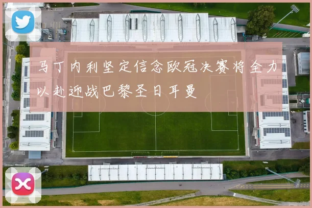 马丁内利坚定信念欧冠决赛将全力以赴迎战巴黎圣日耳曼