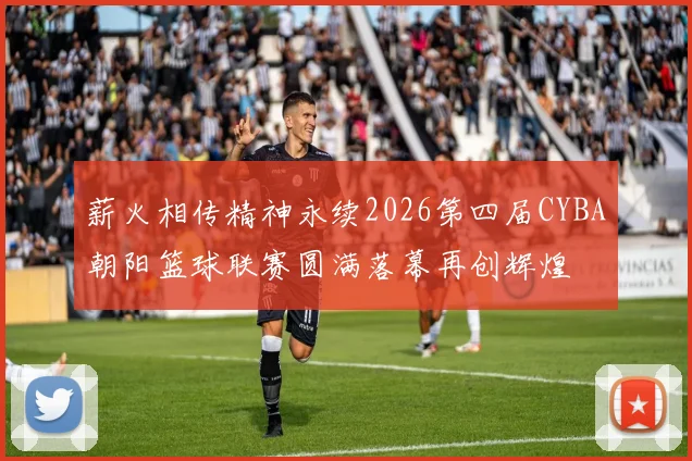 薪火相传精神永续2026第四届CYBA朝阳篮球联赛圆满落幕再创辉煌