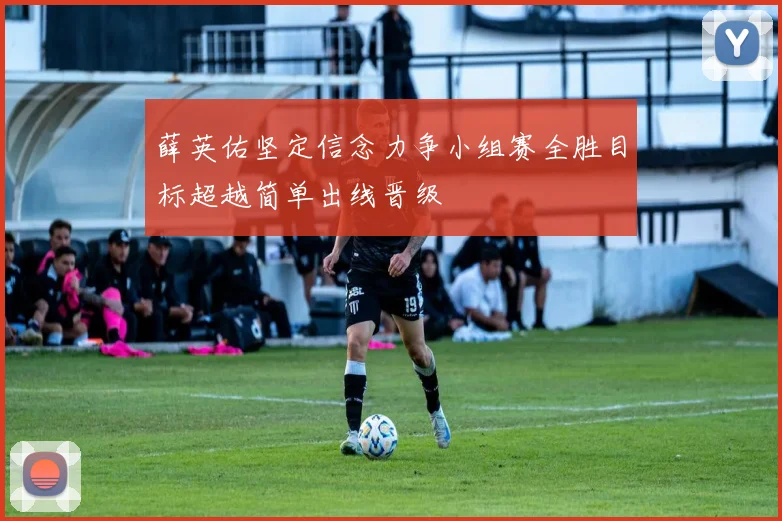 薛英佑坚定信念力争小组赛全胜目标超越简单出线晋级