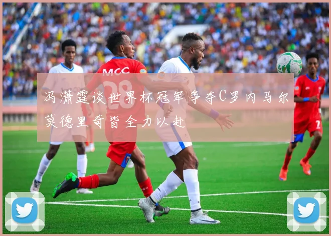 冯潇霆谈世界杯冠军争夺C罗内马尔莫德里奇皆全力以赴