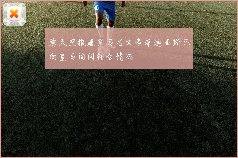 意天空报道罗马尤文争夺迪亚斯已向皇马询问转会情况