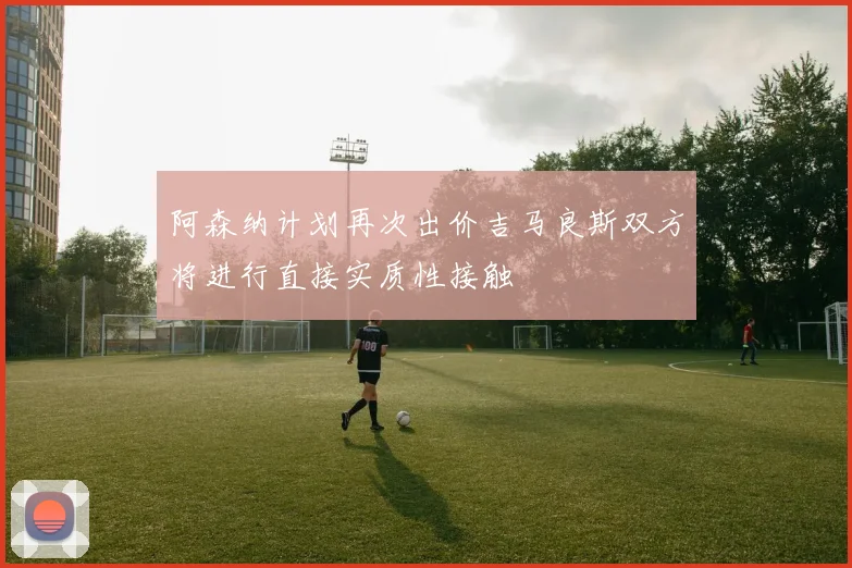 阿森纳计划再次出价吉马良斯双方将进行直接实质性接触
