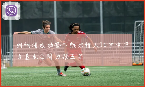 利物浦成功签下凯尔特人16岁中卫吉基米合同为期五年