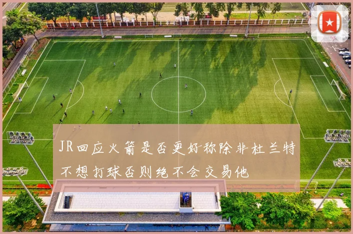 JR回应火箭是否更好称除非杜兰特不想打球否则绝不会交易他