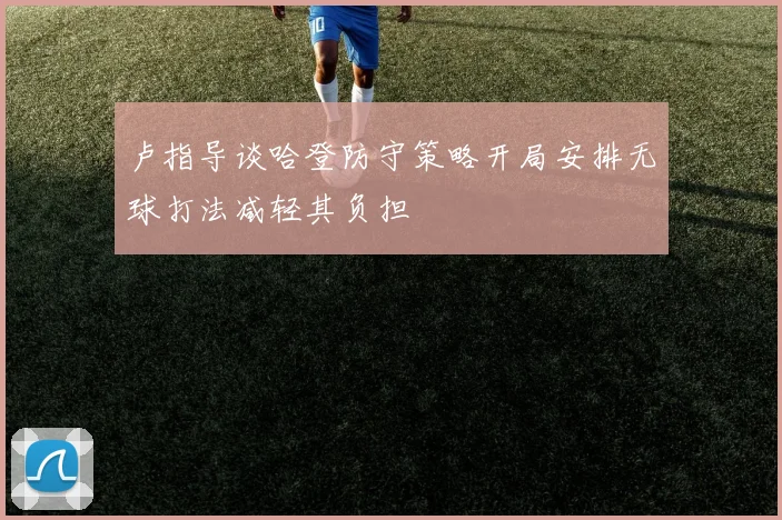 卢指导谈哈登防守策略开局安排无球打法减轻其负担