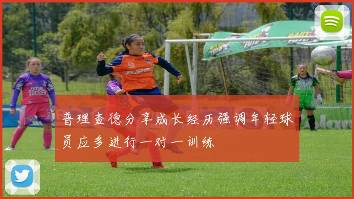 普理查德分享成长经历强调年轻球员应多进行一对一训练