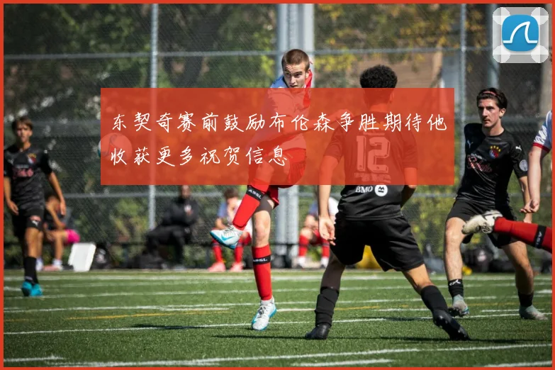 东契奇赛前鼓励布伦森争胜期待他收获更多祝贺信息