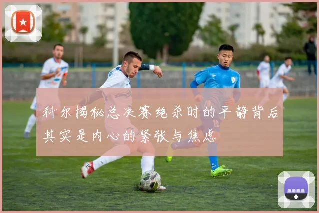 科尔揭秘总决赛绝杀时的平静背后其实是内心的紧张与焦虑