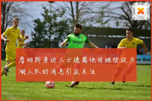 詹姆斯身边人士透露他将继续效力湖人队的消息引发关注