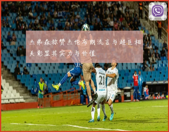 杰弗森称赞杰伦布朗流言与超巨相关彰显其实力与价值