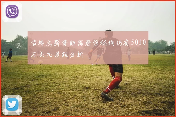 黄蜂总薪资距离奢侈税线仍有5010万美元差距分析