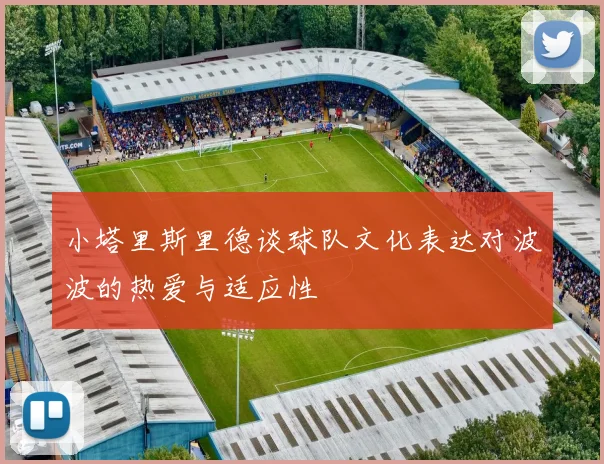 小塔里斯里德谈球队文化表达对波波的热爱与适应性