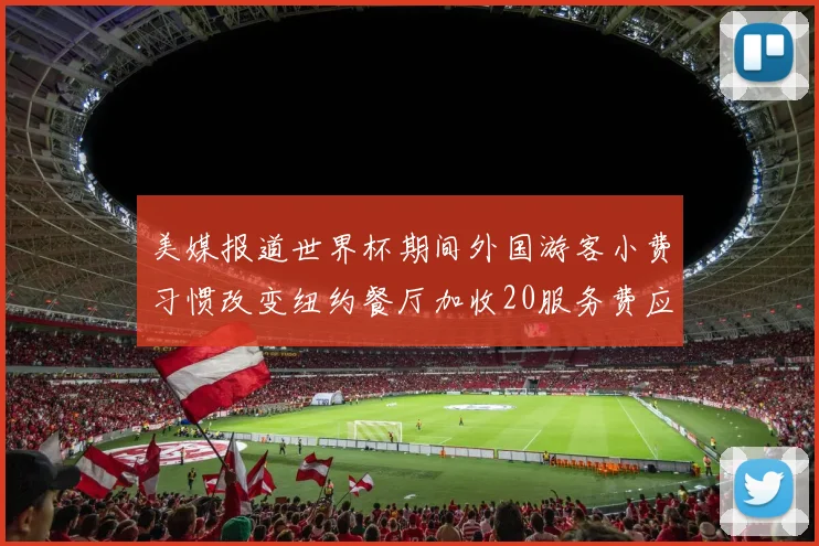 美媒报道世界杯期间外国游客小费习惯改变纽约餐厅加收20服务费应对