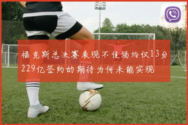 福克斯总决赛表现不佳场均仅13分229亿签约的期待为何未能实现
