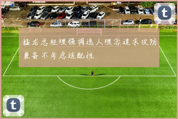 猛龙总经理强调选人理念追求攻防兼备不考虑适配性