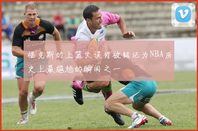 福克斯的上篮失误将被铭记为NBA历史上最尴尬的瞬间之一