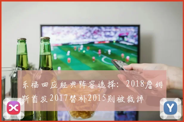 乐福回应经典阵容选择：2018詹姆斯首发2017替补2015则被裁掉