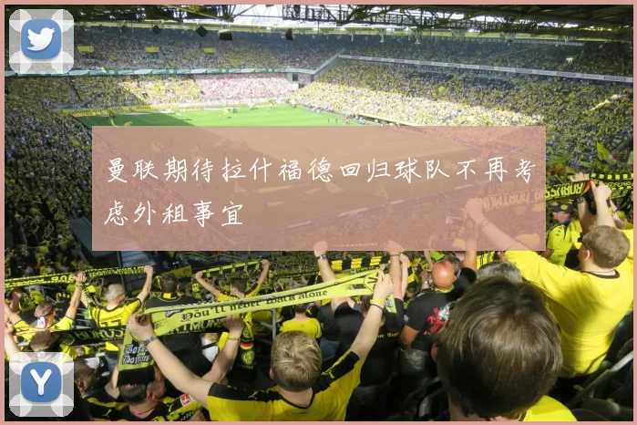 曼联期待拉什福德回归球队不再考虑外租事宜