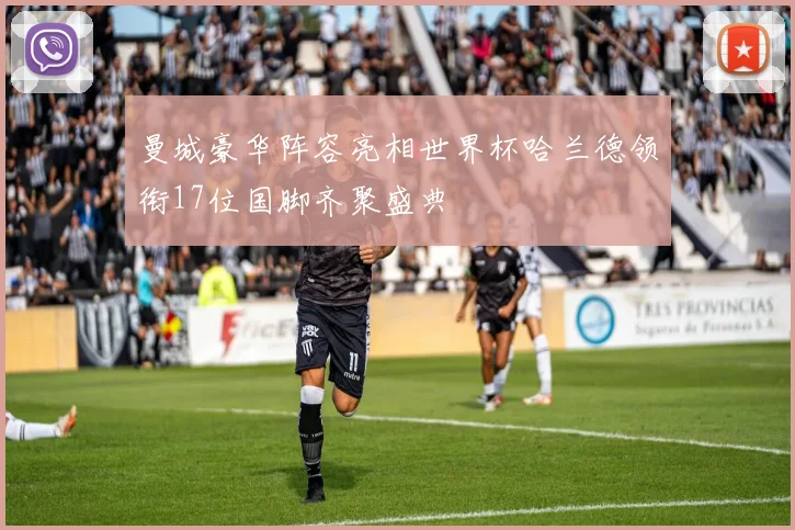 曼城豪华阵容亮相世界杯哈兰德领衔17位国脚齐聚盛典